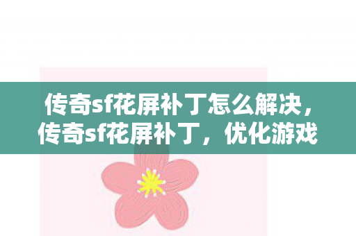 传奇sf花屏补丁怎么解决，传奇sf花屏补丁，优化游戏体验的必备神器