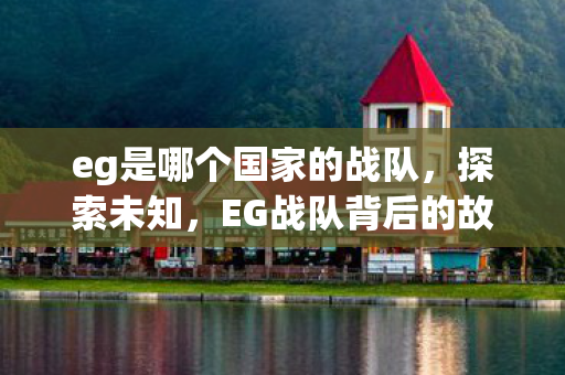 eg是哪个国家的战队，探索未知，EG战队背后的故事与荣耀