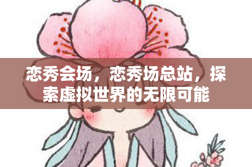 恋秀会场，恋秀场总站，探索虚拟世界的无限可能