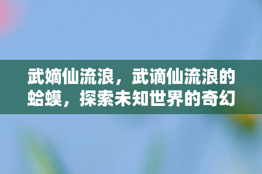 武嫡仙流浪，武谪仙流浪的蛤蟆，探索未知世界的奇幻之旅