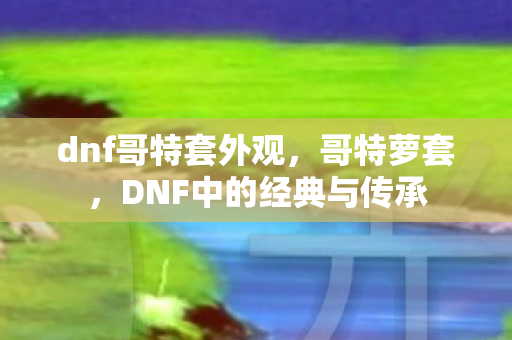 dnf哥特套外观，哥特萝套，DNF中的经典与传承