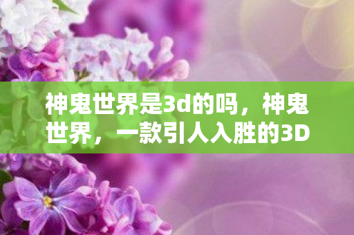 神鬼世界是3d的吗，神鬼世界，一款引人入胜的3D奇幻冒险游戏