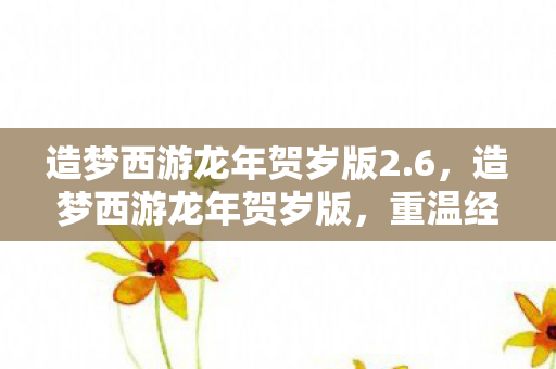 造梦西游龙年贺岁版2.6，造梦西游龙年贺岁版，重温经典，迎接新春