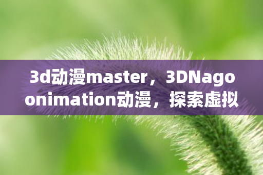 3d动漫master，3DNagoonimation动漫，探索虚拟世界的无限可能