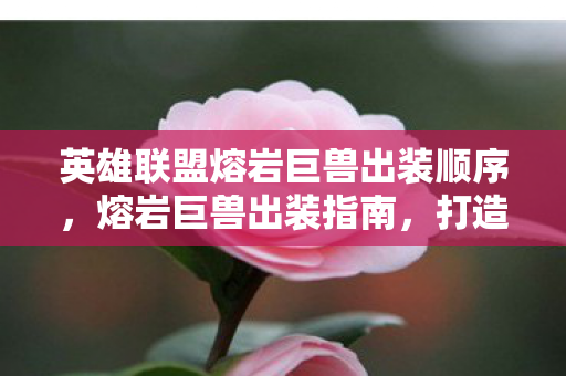 英雄联盟熔岩巨兽出装顺序，熔岩巨兽出装指南，打造最强坦克