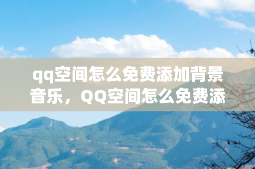 qq空间怎么免费添加背景音乐，QQ空间怎么免费添加背景音