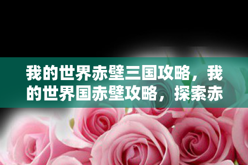 我的世界赤壁三国攻略，我的世界国赤壁攻略，探索赤壁古战场的奇妙之旅