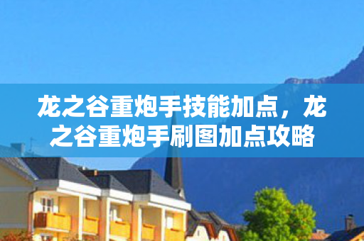 龙之谷重炮手技能加点，龙之谷重炮手刷图加点攻略