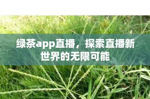 绿茶app直播，探索直播新世界的无限可能