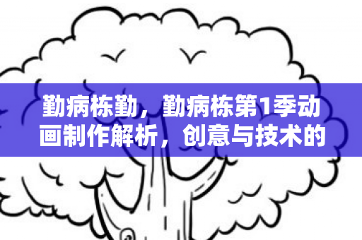 勤病栋勤，勤病栋第1季动画制作解析，创意与技术的完美融合