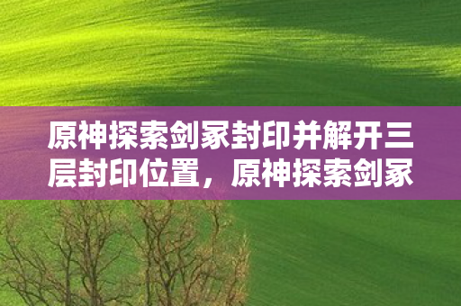 原神探索剑冢封印并解开三层封印位置，原神探索剑冢封印并解开层封印
