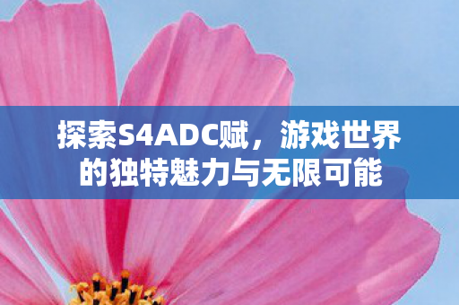 探索S4ADC赋，游戏世界的独特魅力与无限可能