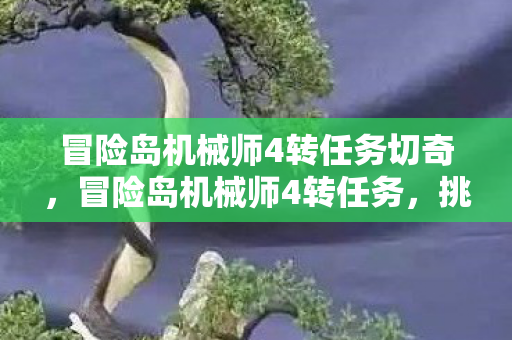 冒险岛机械师4转任务切奇，冒险岛机械师4转任务，挑战与成长的双重奏章