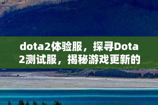 dota2体验服，探寻Dota2测试服，揭秘游戏更新的前沿阵地