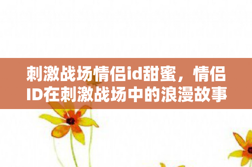 刺激战场情侣id甜蜜，情侣ID在刺激战场中的浪漫故事