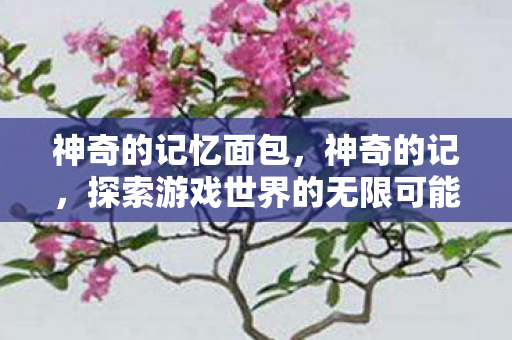 神奇的记忆面包，神奇的记，探索游戏世界的无限可能