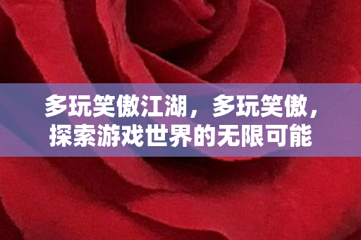 多玩笑傲江湖，多玩笑傲，探索游戏世界的无限可能