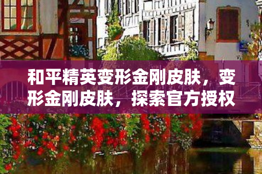 和平精英变形金刚皮肤，变形金刚皮肤，探索官方授权的魅力与多样性