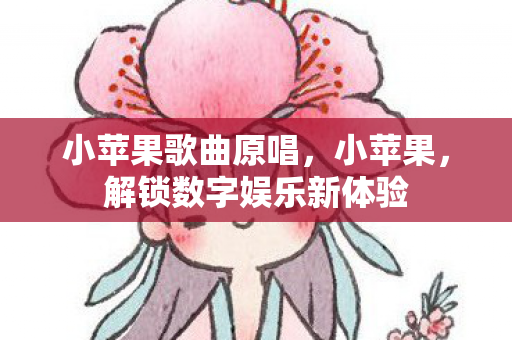 小苹果歌曲原唱，小苹果，解锁数字娱乐新体验