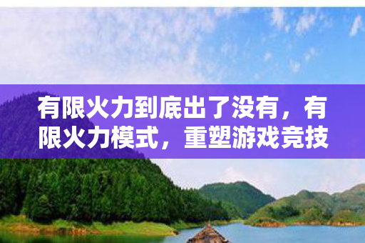 有限火力到底出了没有，有限火力模式，重塑游戏竞技的边界