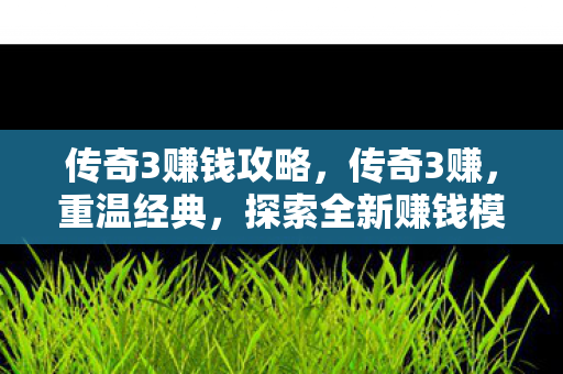 传奇3赚钱攻略，传奇3赚，重温经典，探索全新赚钱模式