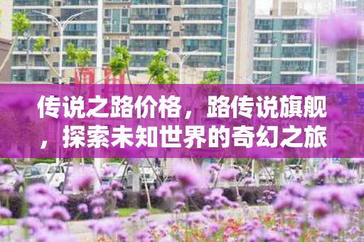 传说之路价格，路传说旗舰，探索未知世界的奇幻之旅