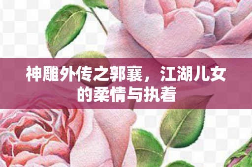 神雕外传之郭襄，江湖儿女的柔情与执着