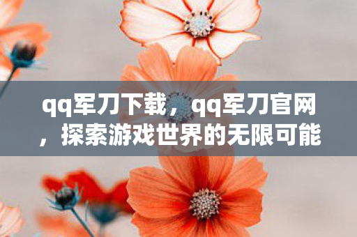 qq军刀下载，qq军刀官网，探索游戏世界的无限可能