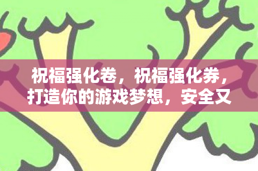 祝福强化卷，祝福强化券，打造你的游戏梦想，安全又可靠