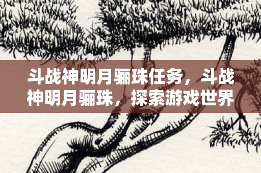 斗战神明月骊珠任务，斗战神明月骊珠，探索游戏世界的奇幻之旅