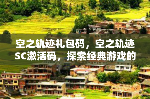 空之轨迹礼包码，空之轨迹SC激活码，探索经典游戏的独特魅力