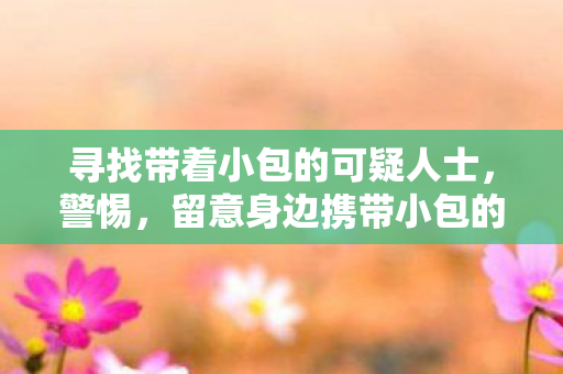 寻找带着小包的可疑人士，警惕，留意身边携带小包的异常行为者