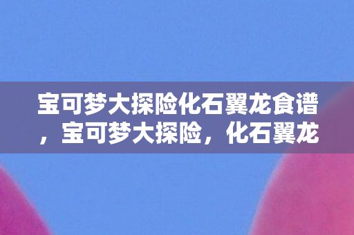 宝可梦大探险化石翼龙食谱，宝可梦大探险，化石翼龙的传奇之旅