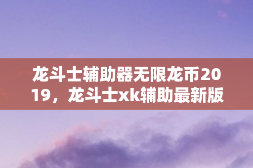 龙斗士辅助器无限龙币2019，龙斗士xk辅助最新版，提升游戏体验的必备神器