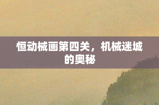 恒动械画第四关，机械迷城的奥秘