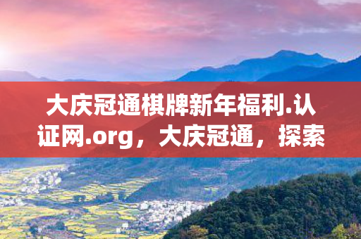 大庆冠通棋牌新年福利.认证网.org，大庆冠通，探索企业数字化转型的新路径