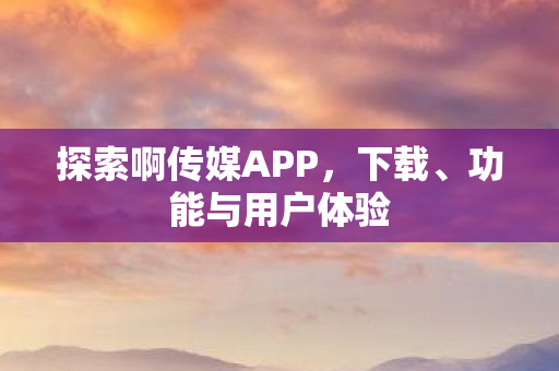 探索啊传媒APP，下载、功能与用户体验