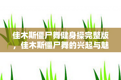 佳木斯僵尸舞健身操完整版，佳木斯僵尸舞的兴起与魅力