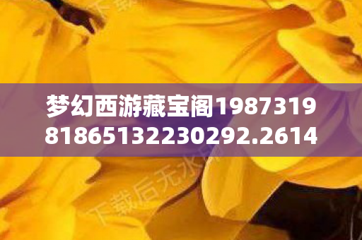 梦幻西游藏宝阁198731981865132230292.2614.70638555，梦幻西游858藏宝阁，探索虚拟世界的财富宝藏