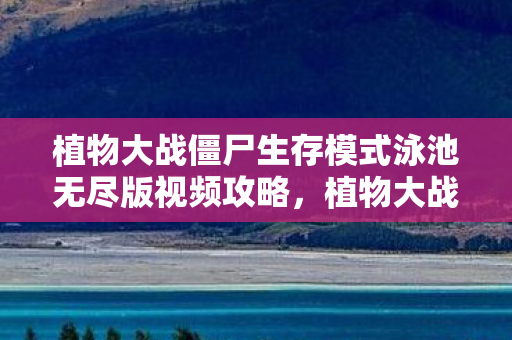 植物大战僵尸生存模式泳池无尽版视频攻略，植物大战僵尸生存模式泳池无尽版攻略