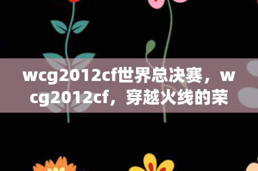 wcg2012cf世界总决赛，wcg2012cf，穿越火线的荣耀与传承