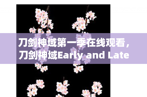 刀剑神域第一季在线观看，刀剑神域Early and Late，探索游戏世界的时空之旅