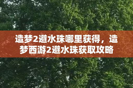 造梦2避水珠哪里获得，造梦西游2避水珠获取攻略