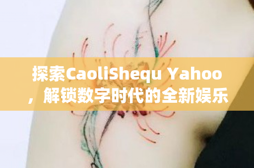 探索CaoliShequ Yahoo，解锁数字时代的全新娱乐方式