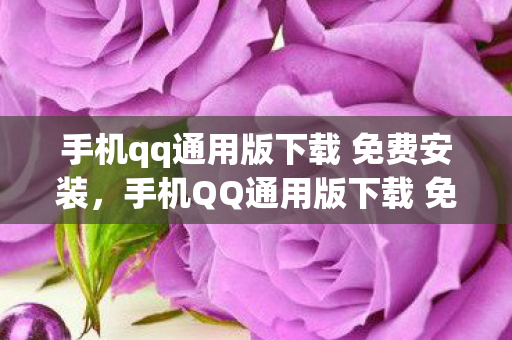 手机qq通用版下载 免费安装，手机QQ通用版下载 免费，享受便捷通讯，无需支付任何费用
