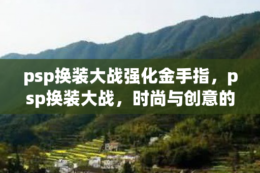 psp换装大战强化金手指，psp换装大战，时尚与创意的无限碰撞