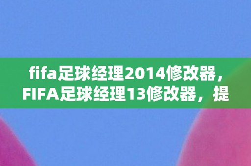 fifa足球经理2014修改器，FIFA足球经理13修改器，提升游戏体验的必备神器