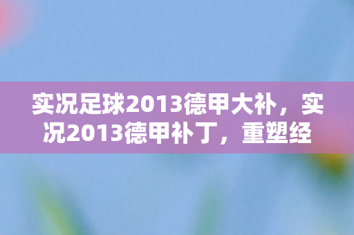 实况足球2013德甲大补，实况2013德甲补丁，重塑经典，德甲赛场新风貌