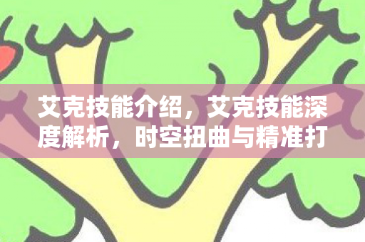 艾克技能介绍，艾克技能深度解析，时空扭曲与精准打击的奥秘