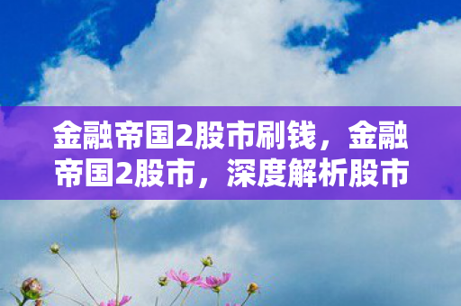 金融帝国2股市刷钱，金融帝国2股市，深度解析股市波动背后的奥秘